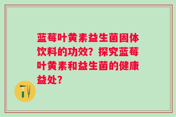 蓝莓叶黄素益生菌固体饮料的功效?探究蓝莓叶黄素和益生菌的健康益处? 蓝莓叶黄素益生菌固体饮料的功效?探究蓝莓叶黄素和益生菌的健康益处?