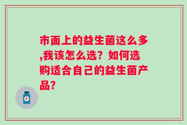 市面上的益生菌这么多,我该怎么选？如何选购适合自己的益生菌产品？