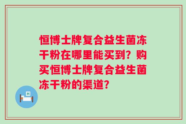 恒博士牌复合益生菌冻干粉在哪里能买到？购买恒博士牌复合益生菌冻干粉的渠道？