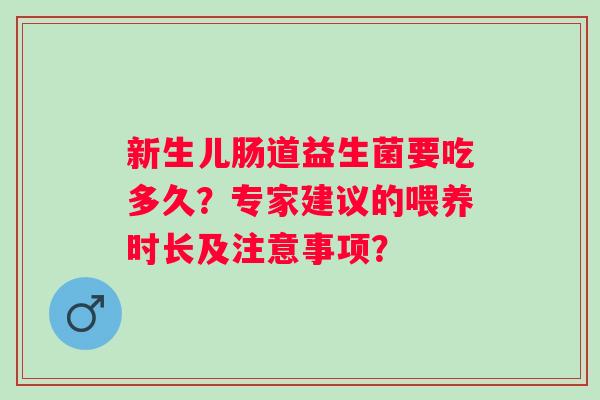 新生儿肠道益生菌要吃多久?专家建议的喂养时长及注意事项? 新生儿肠道益生菌要吃多久?专家建议的喂养时长及注意事项?