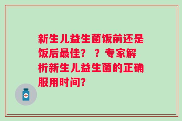 新生儿益生菌饭前还是饭后佳? ?专家解析新生儿益生菌的正确服用时间? 新生儿益生菌饭前还是饭后佳? ?专家解析新生儿益生菌的正确服用时间?