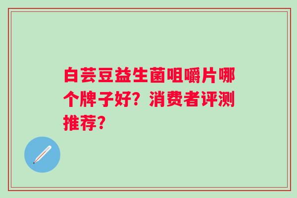 白芸豆益生菌咀嚼片哪个牌子好？消费者评测推荐？