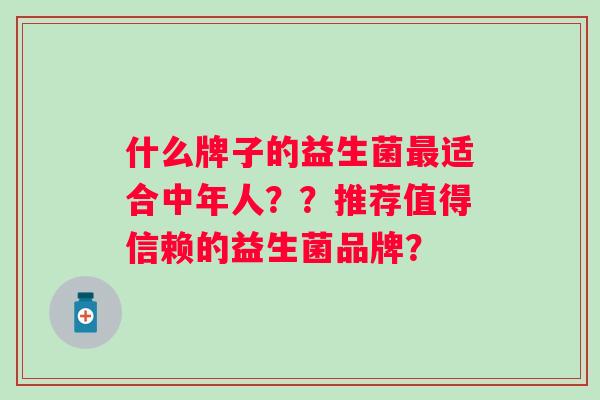 什么牌子的益生菌适合中年人？？推荐值得信赖的益生菌品牌？
