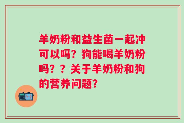 羊奶粉和益生菌一起冲可以吗？狗能喝羊奶粉吗？？关于羊奶粉和狗的营养问题？