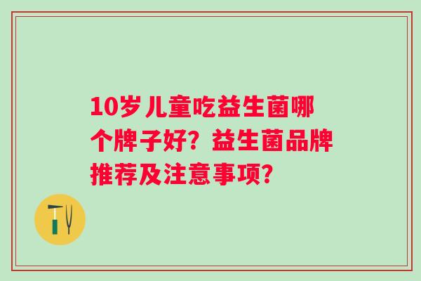 10岁儿童吃益生菌哪个牌子好?益生菌品牌推荐及注意事项? 10岁儿童吃益生菌哪个牌子好?益生菌品牌推荐及注意事项?