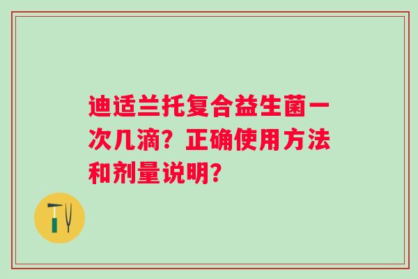 迪适兰托复合益生菌一次几滴?正确使用方法和剂量说明? 迪适兰托复合益生菌一次几滴?正确使用方法和剂量说明?