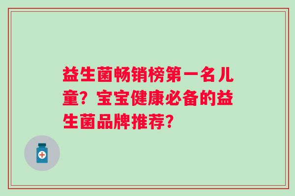 益生菌畅销榜第一名儿童？宝宝健康必备的益生菌品牌推荐？
