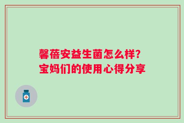 馨蓓安益生菌怎么样？宝妈们的使用心得分享