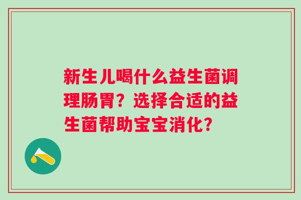 新生儿喝什么益生菌调理肠胃？选择合适的益生菌帮助宝宝消化？