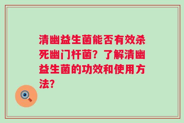 清幽益生菌能否有效杀死幽门杆菌?了解清幽益生菌的功效和使用方法? 清幽益生菌能否有效杀死幽门杆菌?了解清幽益生菌的功效和使用方法?