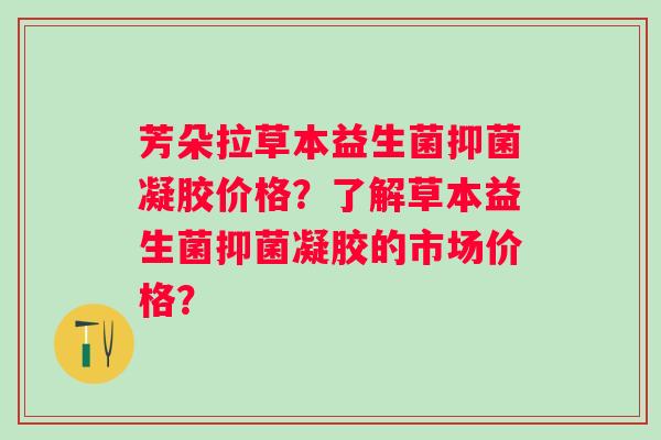 芳朵拉草本益生菌抑菌凝胶价格？了解草本益生菌抑菌凝胶的市场价格？