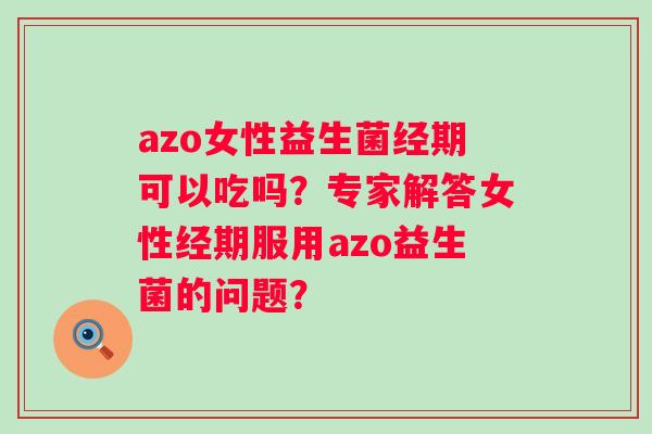azo女性益生菌经期可以吃吗？专家解答女性经期服用azo益生菌的问题？