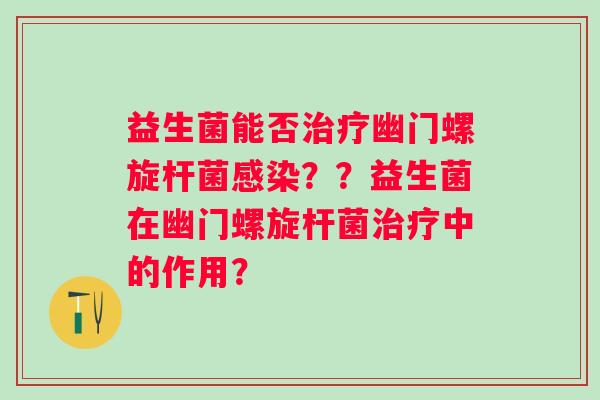 益生菌能否幽门螺旋杆菌？？益生菌在幽门螺旋杆菌中的作用？