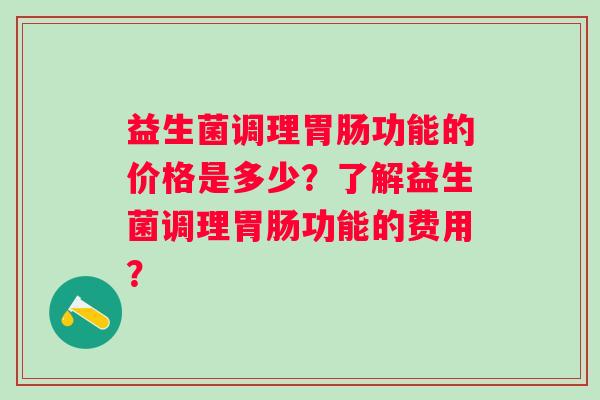益生菌调理功能的价格是多少？了解益生菌调理功能的费用？