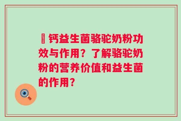 髙钙益生菌骆驼奶粉功效与作用？了解骆驼奶粉的营养价值和益生菌的作用？