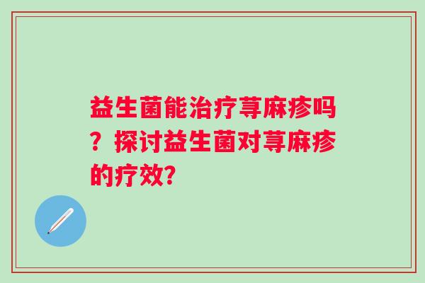 益生菌能荨麻疹吗?探讨益生菌对荨麻疹的疗效? 益生菌能荨麻疹吗?探讨益生菌对荨麻疹的疗效?