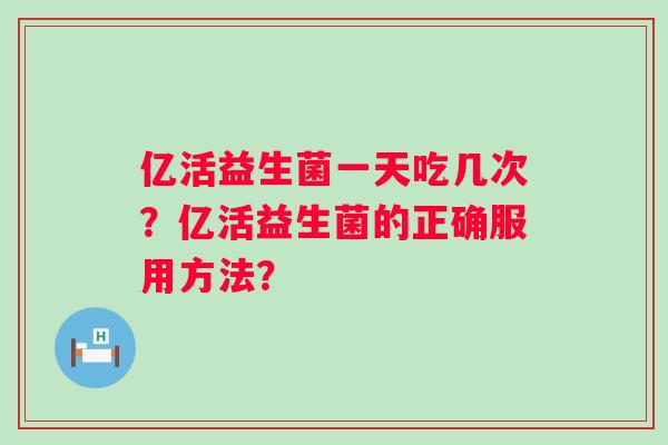 亿活益生菌一天吃几次？亿活益生菌的正确服用方法？