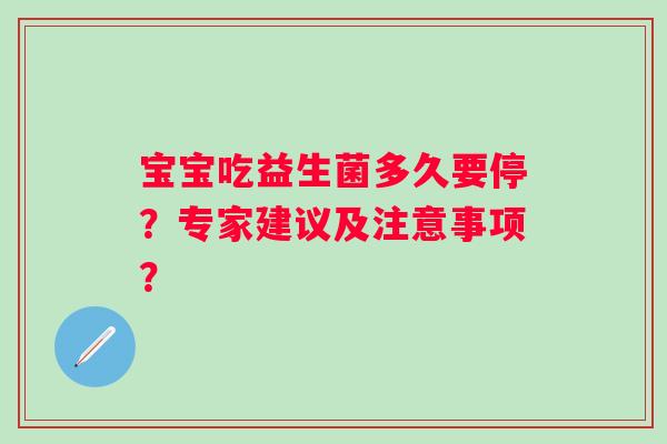 宝宝吃益生菌多久要停?专家建议及注意事项? 宝宝吃益生菌多久要停?专家建议及注意事项?