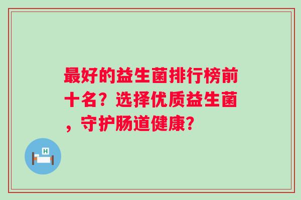 好的益生菌排行榜前十名？选择优质益生菌，守护肠道健康？