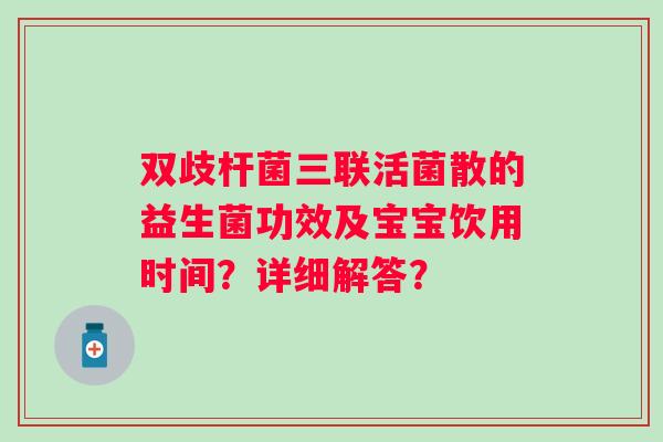 双歧杆菌三联活菌散的益生菌功效及宝宝饮用时间？详细解答？