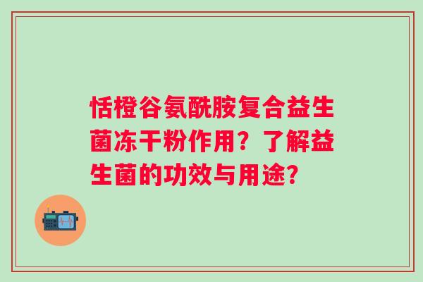 恬橙谷氨酰胺复合益生菌冻干粉作用?了解益生菌的功效与用途? 恬橙谷氨酰胺复合益生菌冻干粉作用?了解益生菌的功效与用途?