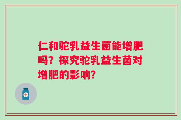仁和驼乳益生菌能增肥吗？探究驼乳益生菌对增肥的影响？