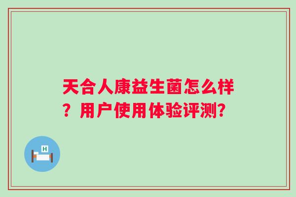 天合人康益生菌怎么样？用户使用体验评测？