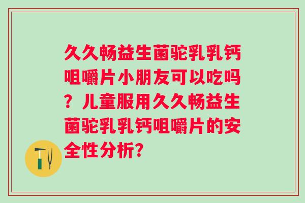 久久畅益生菌驼乳乳钙咀嚼片小朋友可以吃吗?儿童服用久久畅益生菌驼乳乳钙咀嚼片的安全性分析? 久久畅益生菌驼乳乳钙咀嚼片小朋友可以吃吗?儿童服用久久畅益生菌驼乳乳钙咀嚼片的安全性分析?