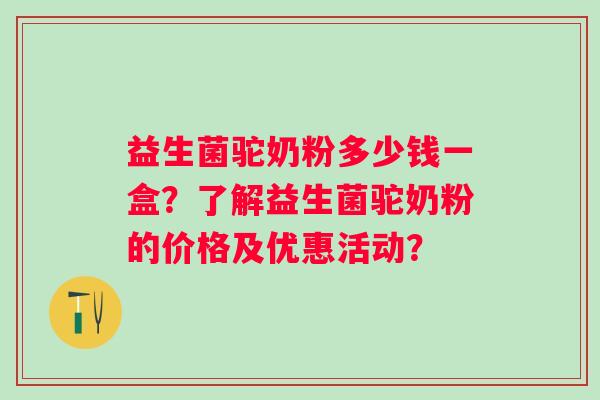 益生菌驼奶粉多少钱一盒?了解益生菌驼奶粉的价格及优惠活动? 益生菌驼奶粉多少钱一盒?了解益生菌驼奶粉的价格及优惠活动?