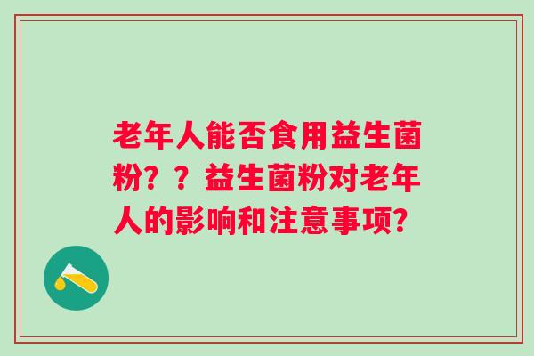 老年人能否食用益生菌粉？？益生菌粉对老年人的影响和注意事项？