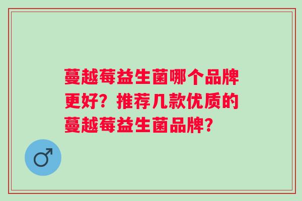 蔓越莓益生菌哪个品牌更好?推荐几款优质的蔓越莓益生菌品牌? 蔓越莓益生菌哪个品牌更好?推荐几款优质的蔓越莓益生菌品牌?