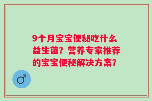 9个月宝宝吃什么益生菌?营养专家推荐的宝宝解决方案? 9个月宝宝吃什么益生菌?营养专家推荐的宝宝解决方案?
