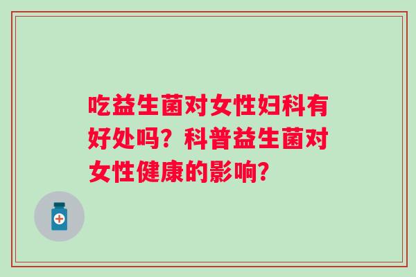 吃益生菌对女性有好处吗?科普益生菌对女性健康的影响? 吃益生菌对女性有好处吗?科普益生菌对女性健康的影响?