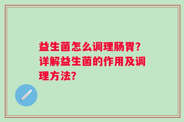 益生菌怎么调理肠胃？详解益生菌的作用及调理方法？