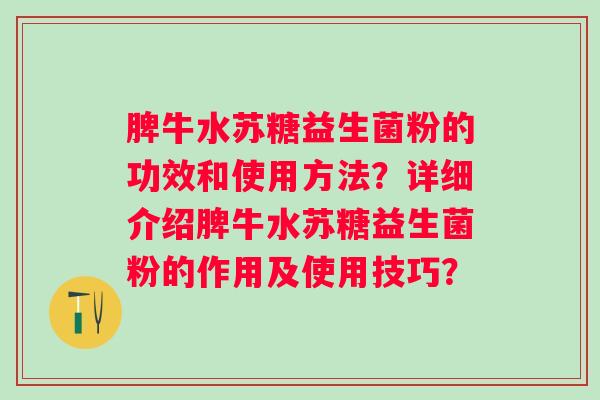 脾牛水苏糖益生菌粉的功效和使用方法?详细介绍脾牛水苏糖益生菌粉的作用及使用技巧? 脾牛水苏糖益生菌粉的功效和使用方法?详细介绍脾牛水苏糖益生菌粉的作用及使用技巧?