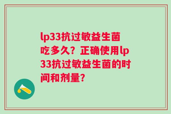 lp33抗益生菌吃多久?正确使用lp33抗益生菌的时间和剂量? lp33抗益生菌吃多久?正确使用lp33抗益生菌的时间和剂量?