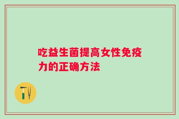 吃益生菌提高女性力的正确方法 吃益生菌提高女性力的正确方法