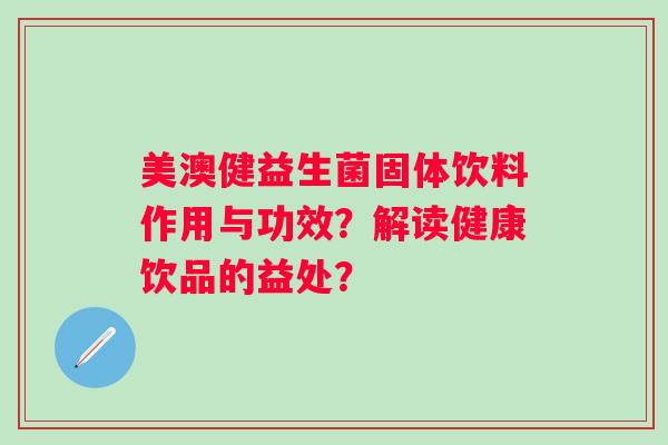 美澳健益生菌固体饮料作用与功效?解读健康饮品的益处? 美澳健益生菌固体饮料作用与功效?解读健康饮品的益处?