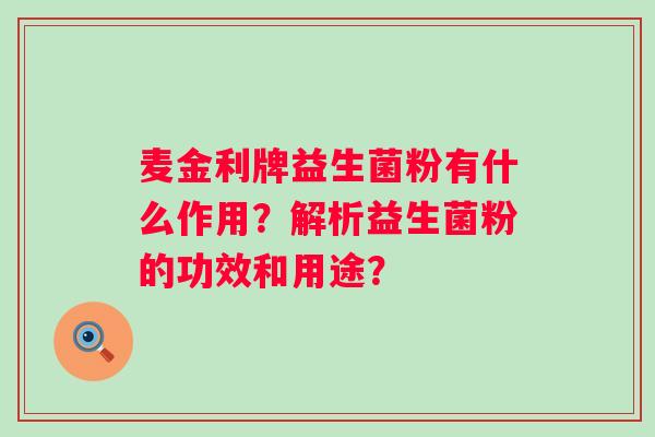 麦金利牌益生菌粉有什么作用?解析益生菌粉的功效和用途? 麦金利牌益生菌粉有什么作用?解析益生菌粉的功效和用途?