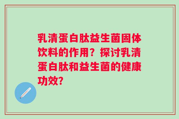 乳清蛋白肽益生菌固体饮料的作用?探讨乳清蛋白肽和益生菌的健康功效? 乳清蛋白肽益生菌固体饮料的作用?探讨乳清蛋白肽和益生菌的健康功效?