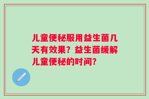 儿童服用益生菌几天有效果?益生菌缓解儿童的时间? 儿童服用益生菌几天有效果?益生菌缓解儿童的时间?