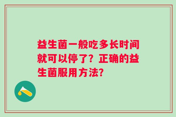 益生菌一般吃多长时间就可以停了?正确的益生菌服用方法? 益生菌一般吃多长时间就可以停了?正确的益生菌服用方法?