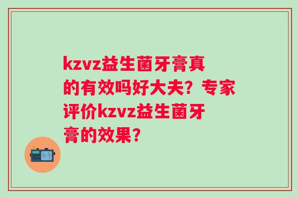kzvz益生菌牙膏真的有效吗好大夫？专家评价kzvz益生菌牙膏的效果？