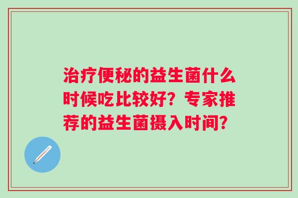 的益生菌什么时候吃比较好？专家推荐的益生菌摄入时间？