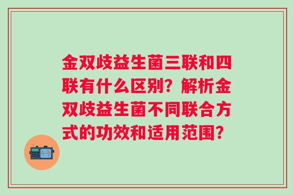 金双歧益生菌三联和四联有什么区别？解析金双歧益生菌不同联合方式的功效和适用范围？