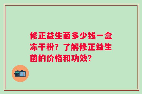 修正益生菌多少钱一盒冻干粉?了解修正益生菌的价格和功效? 修正益生菌多少钱一盒冻干粉?了解修正益生菌的价格和功效?