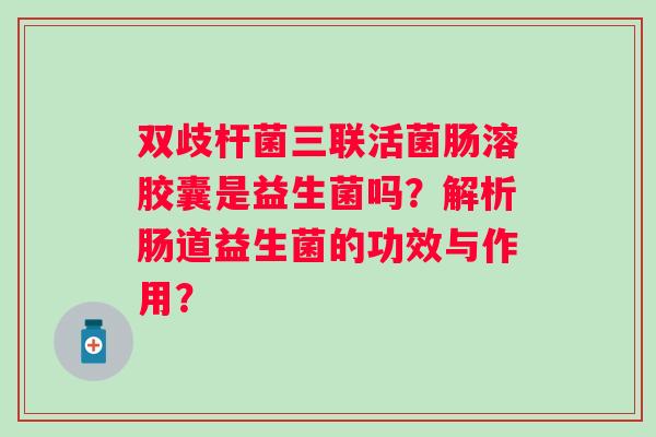 双歧杆菌三联活菌肠溶胶囊是益生菌吗?解析肠道益生菌的功效与作用? 双歧杆菌三联活菌肠溶胶囊是益生菌吗?解析肠道益生菌的功效与作用?