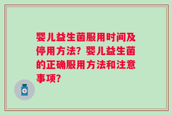 婴儿益生菌服用时间及停用方法?婴儿益生菌的正确服用方法和注意事项? 婴儿益生菌服用时间及停用方法?婴儿益生菌的正确服用方法和注意事项?