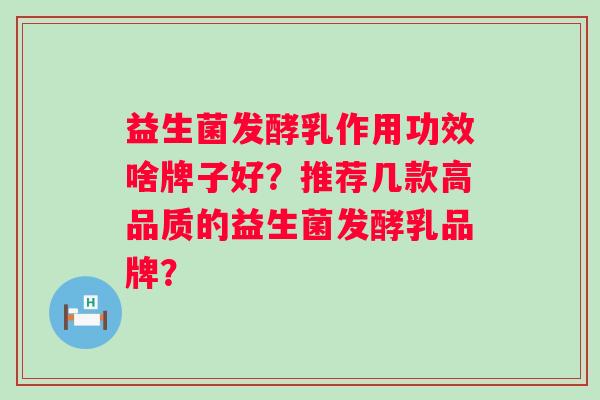 益生菌发酵乳作用功效啥牌子好?推荐几款高品质的益生菌发酵乳品牌? 益生菌发酵乳作用功效啥牌子好?推荐几款高品质的益生菌发酵乳品牌?