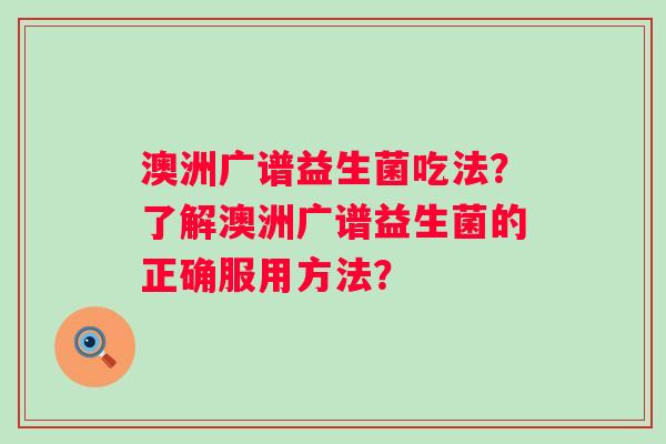 澳洲广谱益生菌吃法？了解澳洲广谱益生菌的正确服用方法？